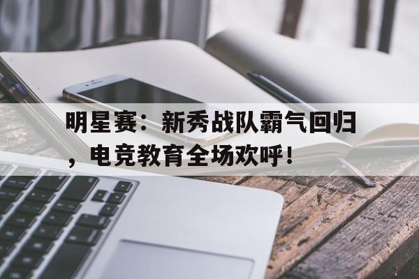 明星赛：新秀战队霸气回归，电竞教育全场欢呼！